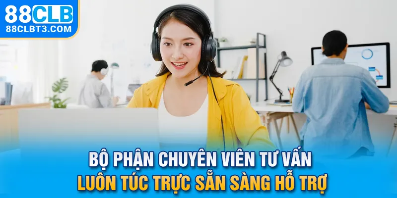 Bộ phận chuyên viên tư vấn luôn túc trực sẵn sàng hỗ trợ