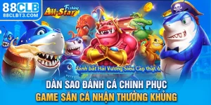 Dàn Sao Đánh Cá - Chinh Phục Game Săn Cá, Nhận Thưởng Khủng